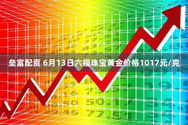 垒富配资 6月13日六福珠宝黄金价格1017元/克