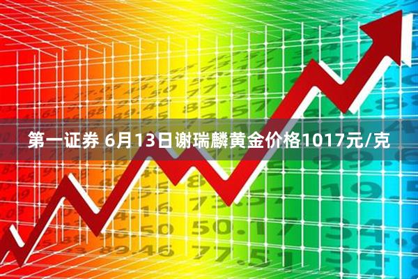 第一证券 6月13日谢瑞麟黄金价格1017元/克