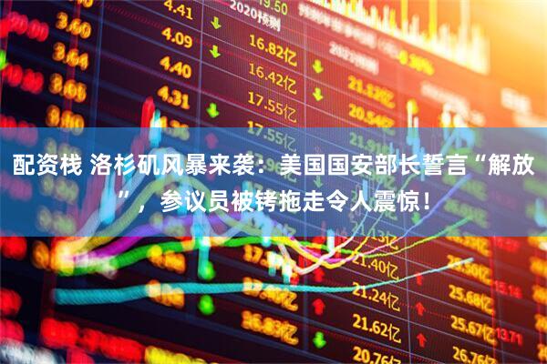 配资栈 洛杉矶风暴来袭：美国国安部长誓言“解放”，参议员被铐拖走令人震惊！