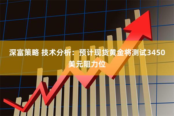 深富策略 技术分析：预计现货黄金将测试3450美元阻力位