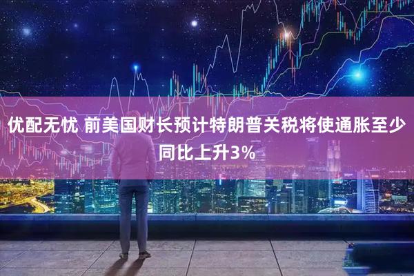 优配无忧 前美国财长预计特朗普关税将使通胀至少同比上升3%