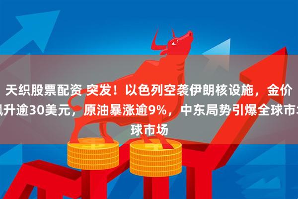 天织股票配资 突发！以色列空袭伊朗核设施，金价飙升逾30美元，原油暴涨逾9%，中东局势引爆全球市场
