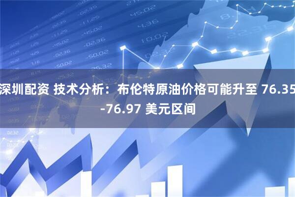 深圳配资 技术分析：布伦特原油价格可能升至 76.35-76.97 美元区间