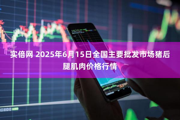 实倍网 2025年6月15日全国主要批发市场猪后腿肌肉价格行情