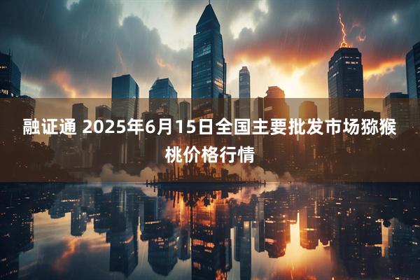 融证通 2025年6月15日全国主要批发市场猕猴桃价格行情