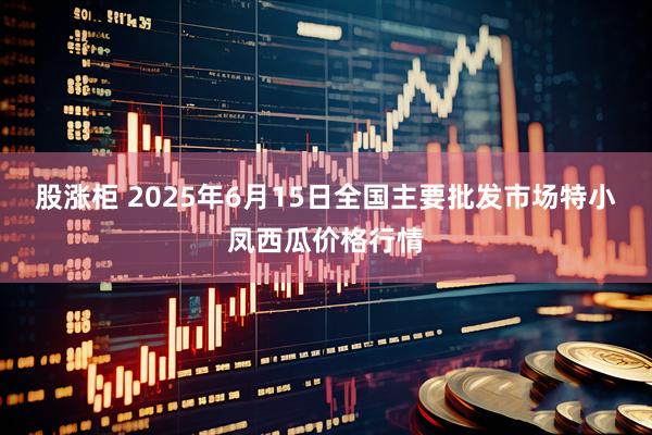股涨柜 2025年6月15日全国主要批发市场特小凤西瓜价格行情