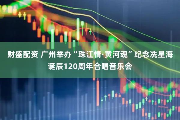财盛配资 广州举办“珠江情·黄河魂”纪念冼星海诞辰120周年合唱音乐会