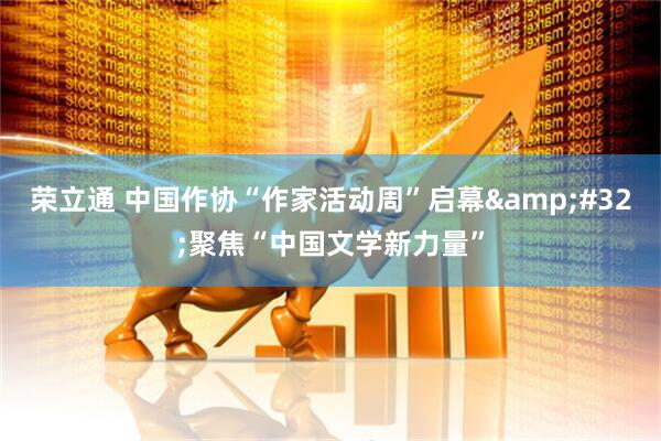 荣立通 中国作协“作家活动周”启幕&#32;聚焦“中国文学新力量”
