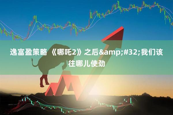 逸富盈策略 《哪吒2》之后&#32;我们该往哪儿使劲