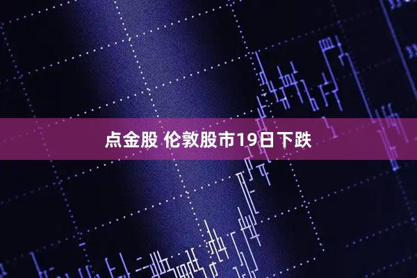 点金股 伦敦股市19日下跌