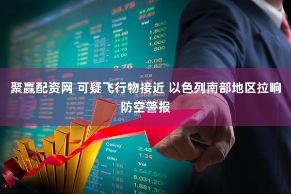 聚赢配资网 可疑飞行物接近 以色列南部地区拉响防空警报