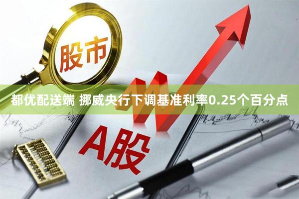 都优配送端 挪威央行下调基准利率0.25个百分点