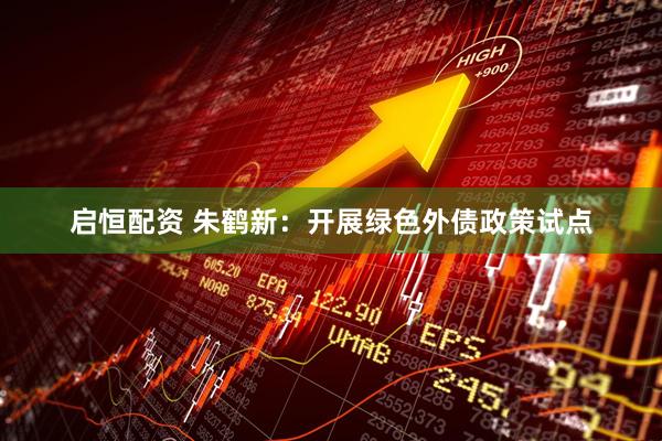 启恒配资 朱鹤新：开展绿色外债政策试点