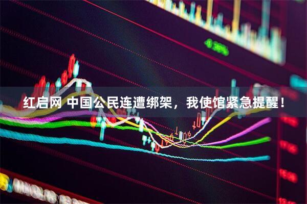 红启网 中国公民连遭绑架，我使馆紧急提醒！