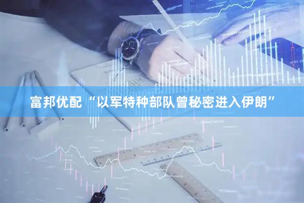富邦优配 “以军特种部队曾秘密进入伊朗”