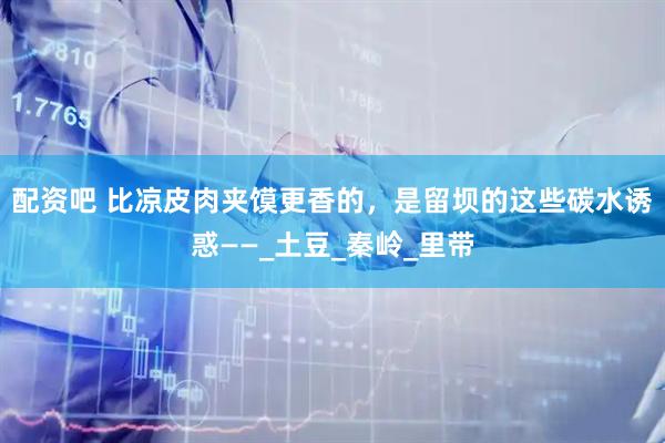 配资吧 比凉皮肉夹馍更香的，是留坝的这些碳水诱惑——_土豆_秦岭_里带