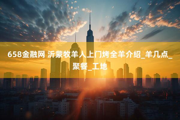 658金融网 沂蒙牧羊人上门烤全羊介绍_羊几点_聚餐_工地