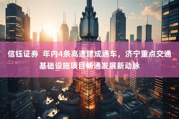 信钰证券  年内4条高速建成通车，济宁重点交通基础设施项目畅通发展新动脉