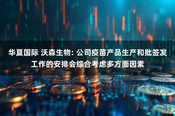 华夏国际 沃森生物: 公司疫苗产品生产和批签发工作的安排会综合考虑多方面因素