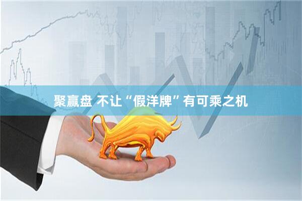 聚赢盘 不让“假洋牌”有可乘之机