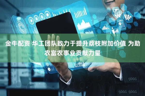 金牛配资 华工团队致力于提升荔枝附加价值 为助农富农事业贡献力量