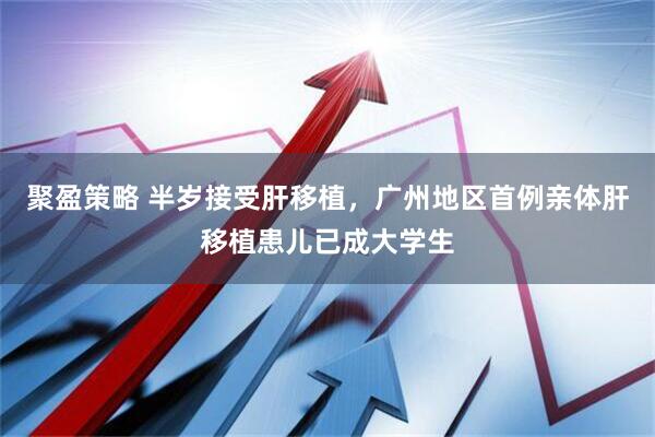 聚盈策略 半岁接受肝移植，广州地区首例亲体肝移植患儿已成大学生