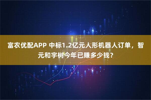 富农优配APP 中标1.2亿元人形机器人订单，智元和宇树今年已赚多少钱？
