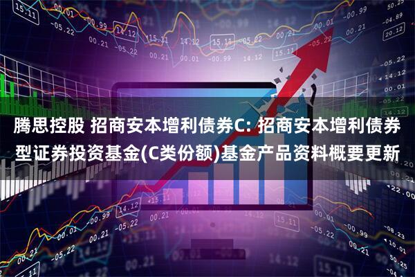 腾思控股 招商安本增利债券C: 招商安本增利债券型证券投资基金(C类份额)基金产品资料概要更新