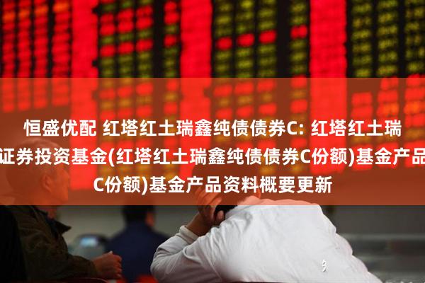 恒盛优配 红塔红土瑞鑫纯债债券C: 红塔红土瑞鑫纯债债券型证券投资基金(红塔红土瑞鑫纯债债券C份额)基金产品资料概要更新