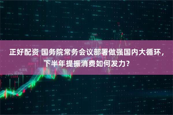 正好配资 国务院常务会议部署做强国内大循环，下半年提振消费如何发力？