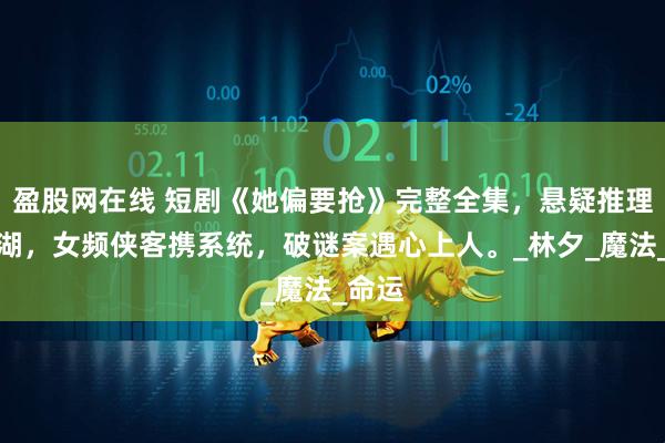 盈股网在线 短剧《她偏要抢》完整全集，悬疑推理绕江湖，女频侠客携系统，破谜案遇心上人。_林夕_魔法_命运