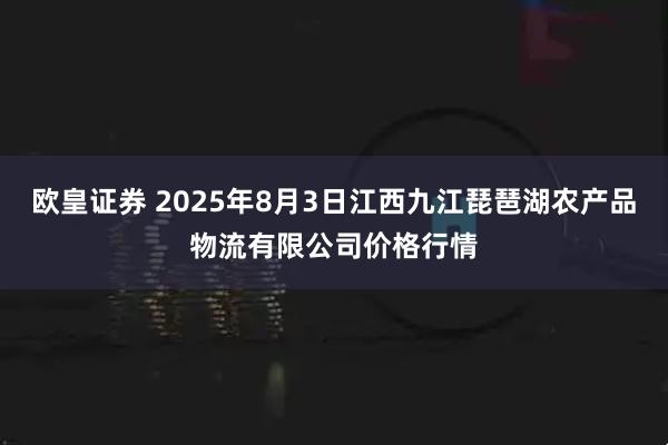 欧皇证券 2025年8月3日江西九江琵琶湖农产品物流有限公司价格行情