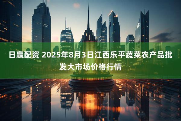 日赢配资 2025年8月3日江西乐平蔬菜农产品批发大市场价格行情