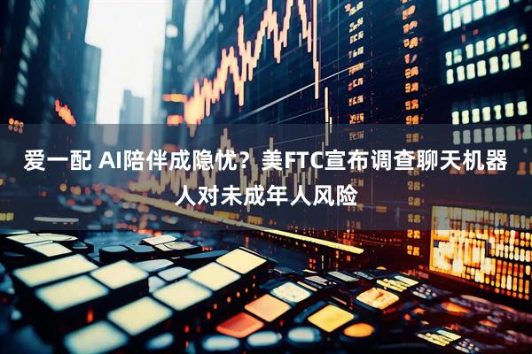 爱一配 AI陪伴成隐忧？美FTC宣布调查聊天机器人对未成年人风险