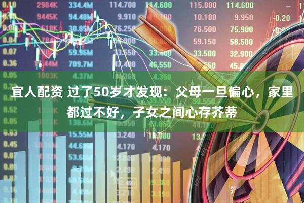 宜人配资 过了50岁才发现：父母一旦偏心，家里都过不好，子女之间心存芥蒂