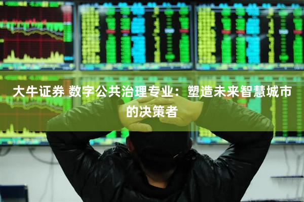 大牛证券 数字公共治理专业：塑造未来智慧城市的决策者