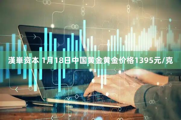 漢崋资本 1月18日中国黄金黄金价格1395元/克