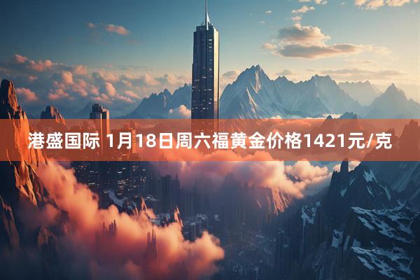 港盛国际 1月18日周六福黄金价格1421元/克