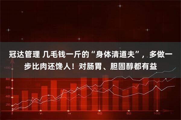 冠达管理 几毛钱一斤的“身体清道夫”，多做一步比肉还馋人！对肠胃、胆固醇都有益