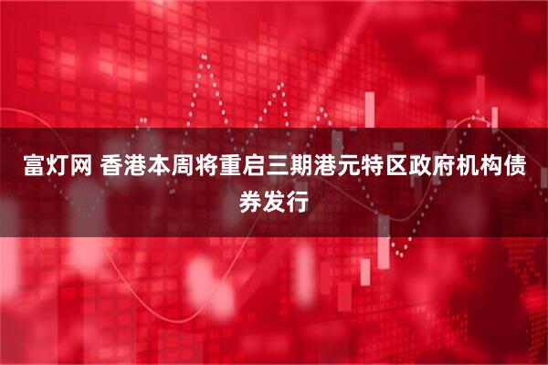 富灯网 香港本周将重启三期港元特区政府机构债券发行