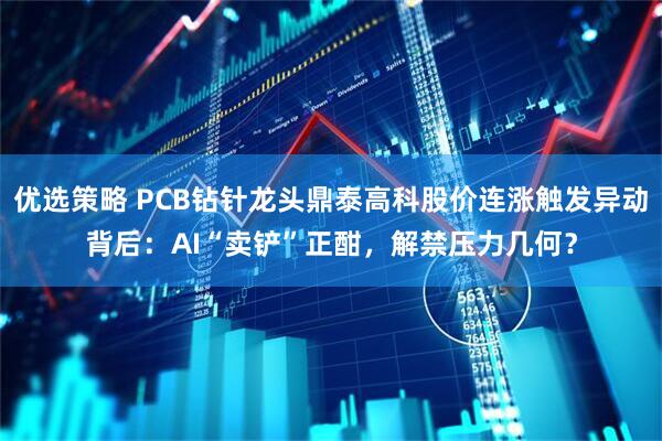 优选策略 PCB钻针龙头鼎泰高科股价连涨触发异动背后:AI“卖铲”正酣,解禁压力几何?