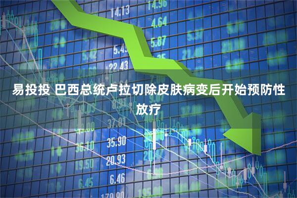 易投投 巴西总统卢拉切除皮肤病变后开始预防性放疗