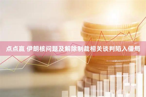 点点赢 伊朗核问题及解除制裁相关谈判陷入僵局