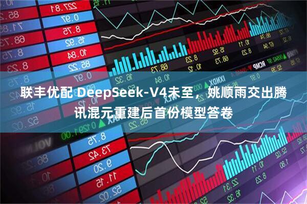 联丰优配 DeepSeek-V4未至，姚顺雨交出腾讯混元重建后首份模型答卷